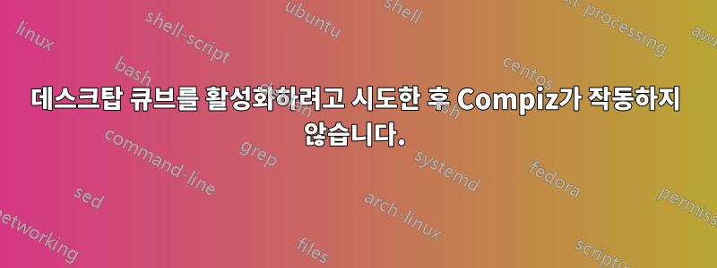 데스크탑 큐브를 활성화하려고 시도한 후 Compiz가 작동하지 않습니다.