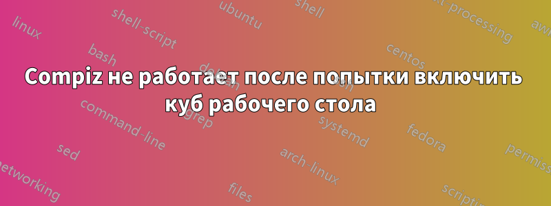 Compiz не работает после попытки включить куб рабочего стола 