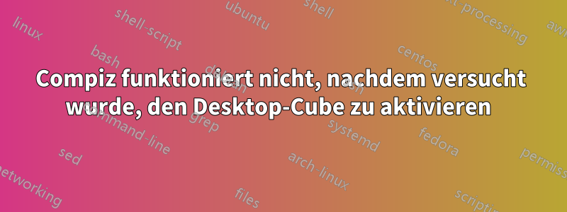 Compiz funktioniert nicht, nachdem versucht wurde, den Desktop-Cube zu aktivieren 