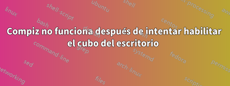 Compiz no funciona después de intentar habilitar el cubo del escritorio 