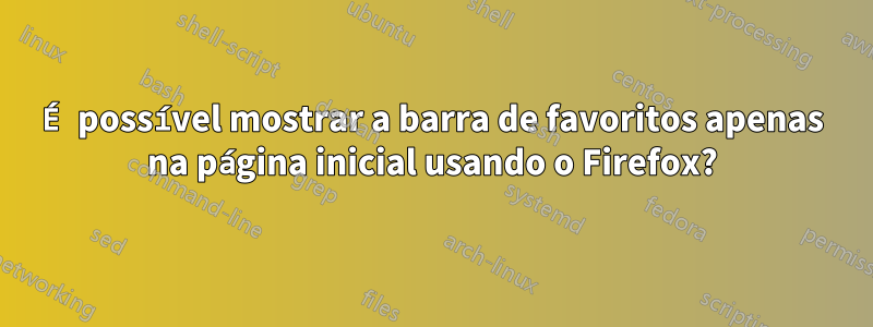 É possível mostrar a barra de favoritos apenas na página inicial usando o Firefox?