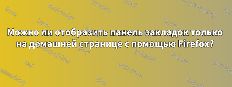 Можно ли отобразить панель закладок только на домашней странице с помощью Firefox?