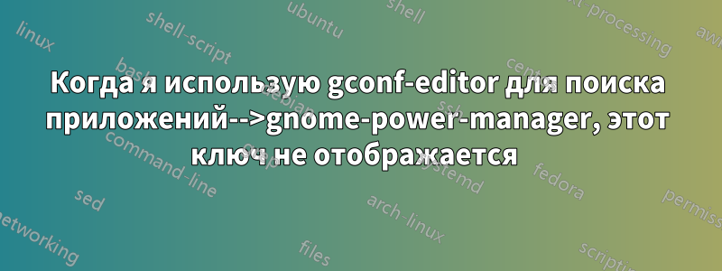 Когда я использую gconf-editor для поиска приложений-->gnome-power-manager, этот ключ не отображается 