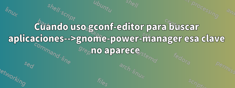 Cuando uso gconf-editor para buscar aplicaciones-->gnome-power-manager esa clave no aparece 