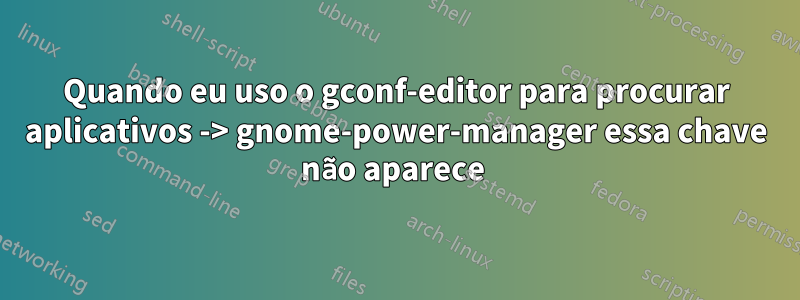 Quando eu uso o gconf-editor para procurar aplicativos -> gnome-power-manager essa chave não aparece 