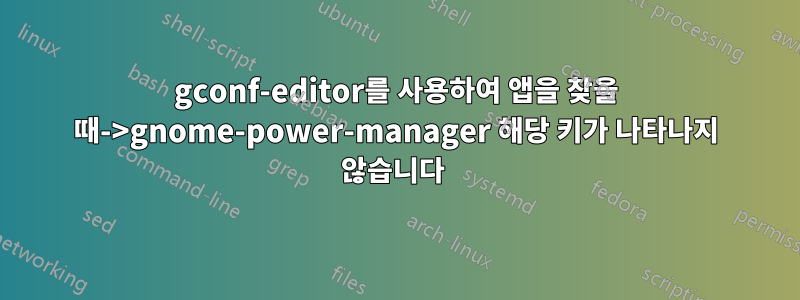 gconf-editor를 사용하여 앱을 찾을 때->gnome-power-manager 해당 키가 나타나지 않습니다 