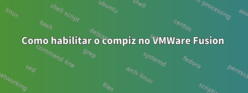 Como habilitar o compiz no VMWare Fusion