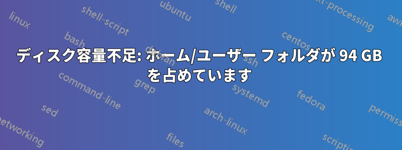 ディスク容量不足: ホーム/ユーザー フォルダが 94 GB を占めています