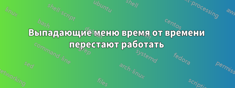 Выпадающие меню время от времени перестают работать