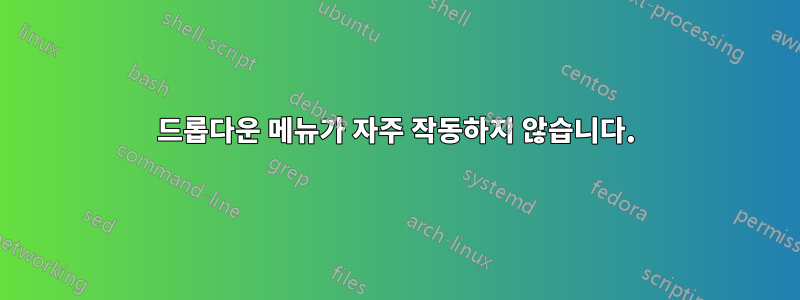 드롭다운 메뉴가 자주 작동하지 않습니다.