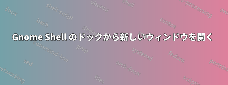 Gnome Shell のドックから新しいウィンドウを開く