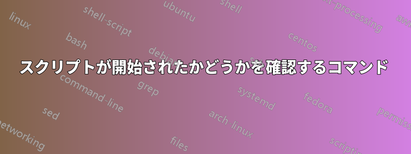 スクリプトが開始されたかどうかを確認するコマンド