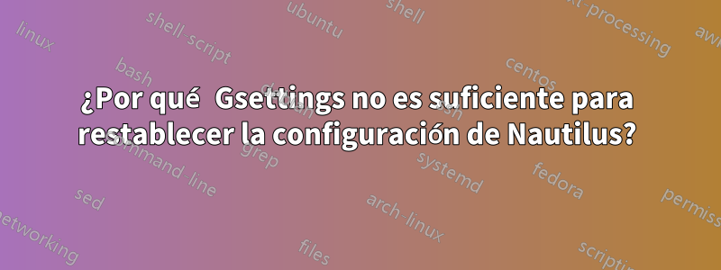 ¿Por qué Gsettings no es suficiente para restablecer la configuración de Nautilus?