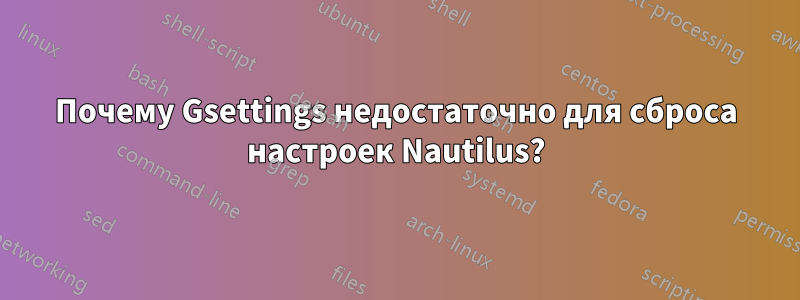 Почему Gsettings недостаточно для сброса настроек Nautilus?