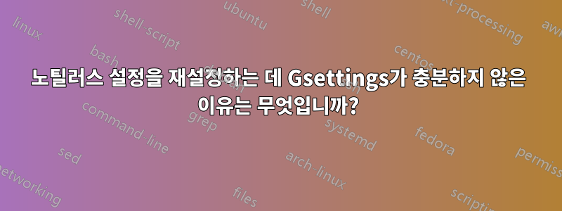 노틸러스 설정을 재설정하는 데 Gsettings가 충분하지 않은 이유는 무엇입니까?