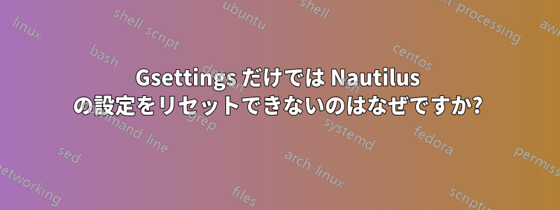 Gsettings だけでは Nautilus の設定をリセットできないのはなぜですか?