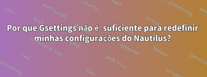 Por que Gsettings não é suficiente para redefinir minhas configurações do Nautilus?