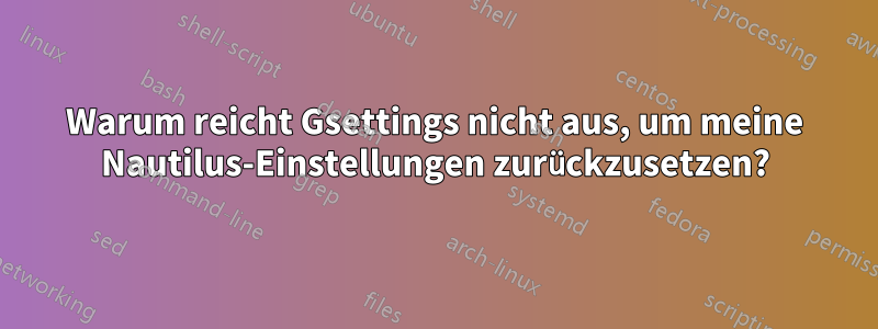 Warum reicht Gsettings nicht aus, um meine Nautilus-Einstellungen zurückzusetzen?