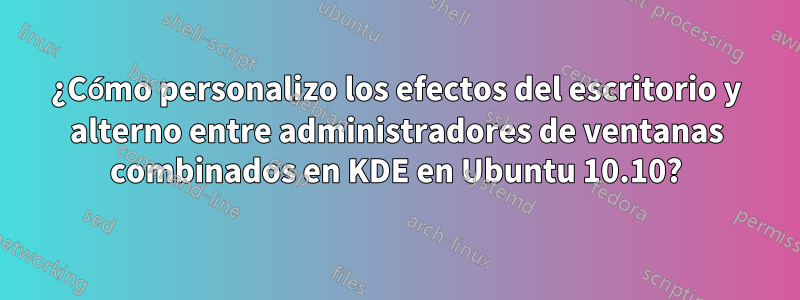 ¿Cómo personalizo los efectos del escritorio y alterno entre administradores de ventanas combinados en KDE en Ubuntu 10.10?