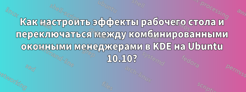 Как настроить эффекты рабочего стола и переключаться между комбинированными оконными менеджерами в KDE на Ubuntu 10.10?