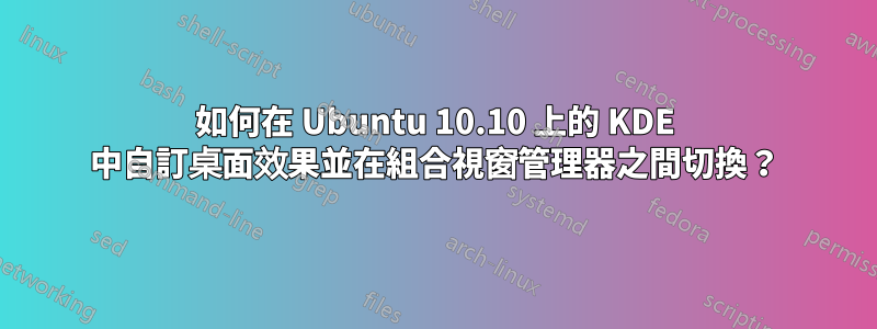 如何在 Ubuntu 10.10 上的 KDE 中自訂桌面效果並在組合視窗管理器之間切換？