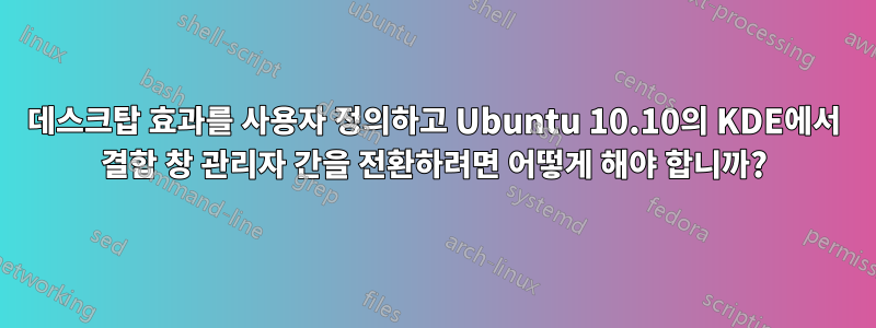 데스크탑 효과를 사용자 정의하고 Ubuntu 10.10의 KDE에서 결합 창 관리자 간을 전환하려면 어떻게 해야 합니까?