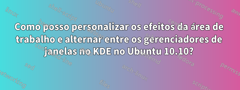 Como posso personalizar os efeitos da área de trabalho e alternar entre os gerenciadores de janelas no KDE no Ubuntu 10.10?