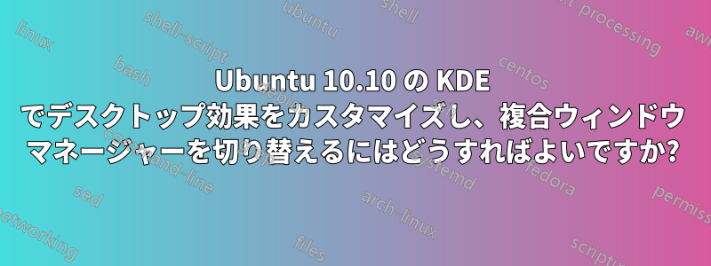 Ubuntu 10.10 の KDE でデスクトップ効果をカスタマイズし、複合ウィンドウ マネージャーを切り替えるにはどうすればよいですか?