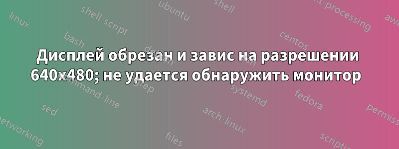 Дисплей обрезан и завис на разрешении 640x480; не удается обнаружить монитор 