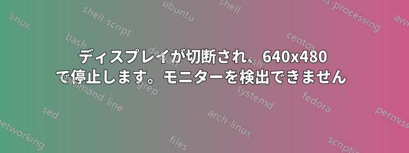 ディスプレイが切断され、640x480 で停止します。モニターを検出できません 