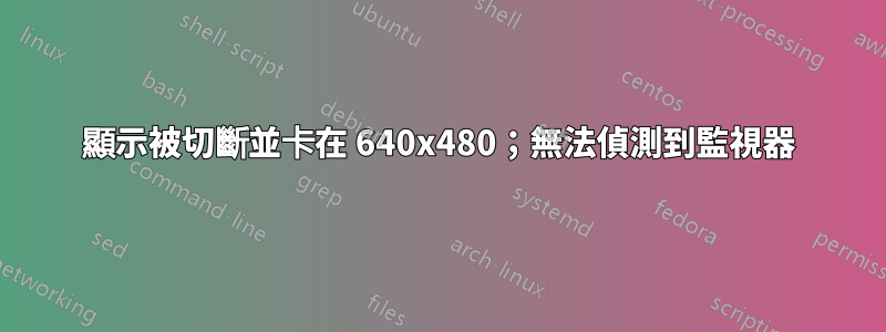 顯示被切斷並卡在 640x480；無法偵測到監視器