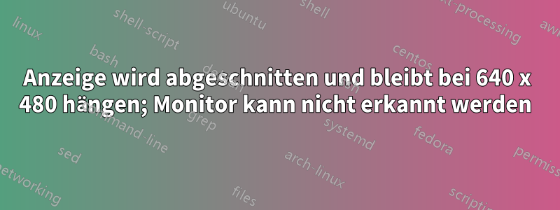 Anzeige wird abgeschnitten und bleibt bei 640 x 480 hängen; Monitor kann nicht erkannt werden 