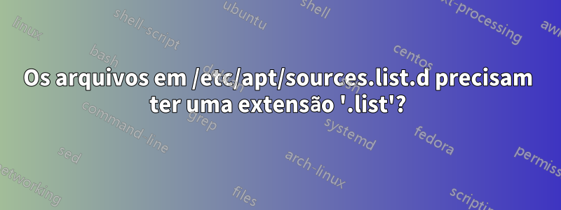 Os arquivos em /etc/apt/sources.list.d precisam ter uma extensão '.list'?