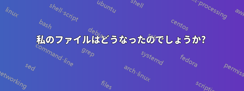 私のファイルはどうなったのでしょうか?