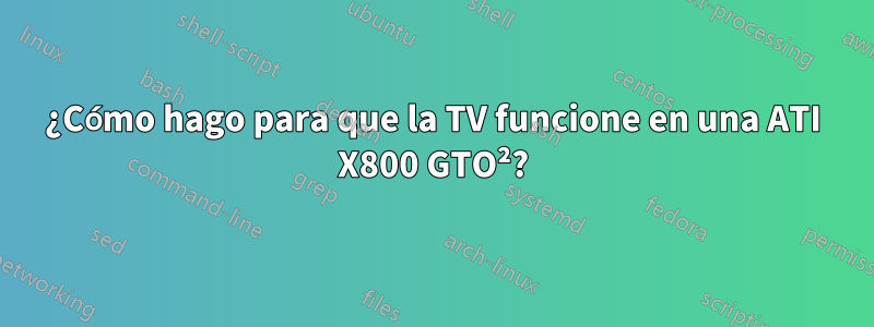 ¿Cómo hago para que la TV funcione en una ATI X800 GTO²?