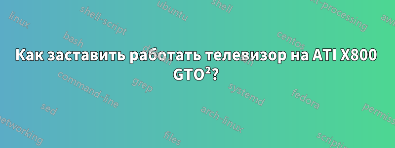 Как заставить работать телевизор на ATI X800 GTO²?