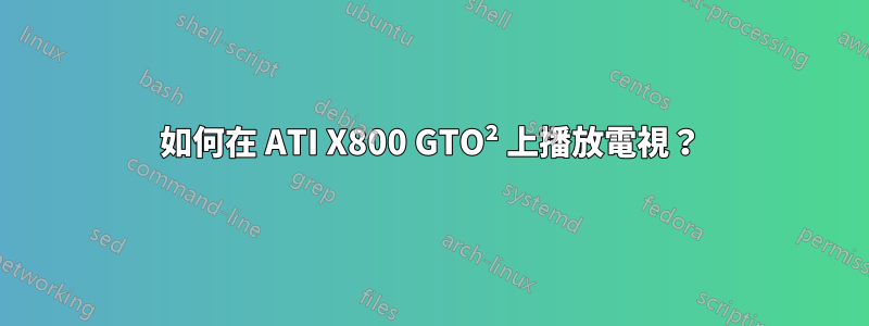 如何在 ATI X800 GTO² 上播放電視？