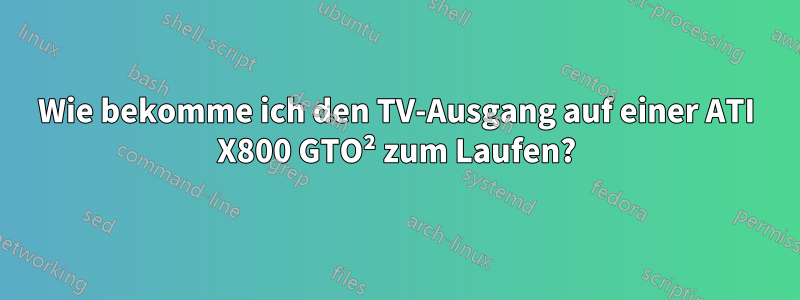 Wie bekomme ich den TV-Ausgang auf einer ATI X800 GTO² zum Laufen?