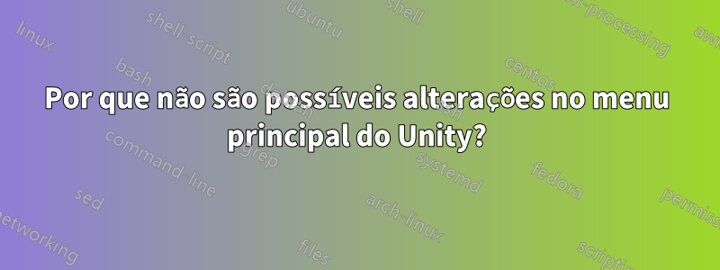 Por que não são possíveis alterações no menu principal do Unity?