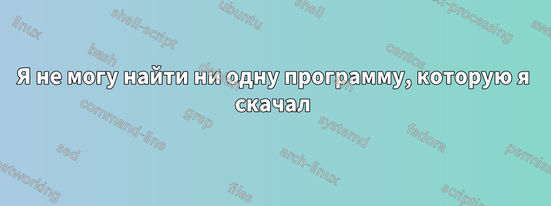 Я не могу найти ни одну программу, которую я скачал