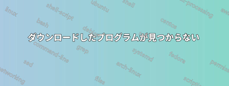 ダウンロードしたプログラムが見つからない