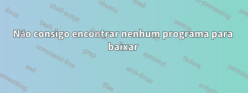 Não consigo encontrar nenhum programa para baixar