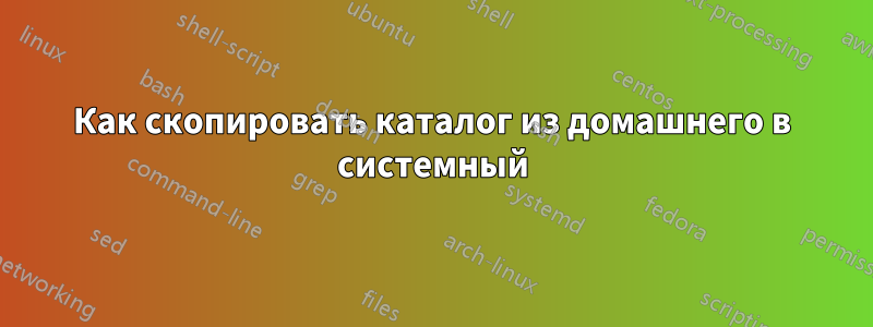 Как скопировать каталог из домашнего в системный