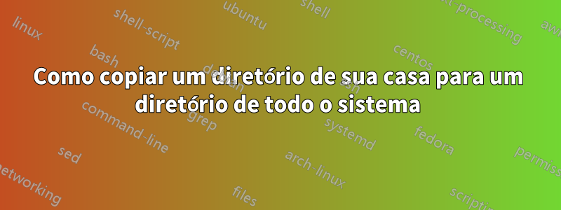 Como copiar um diretório de sua casa para um diretório de todo o sistema