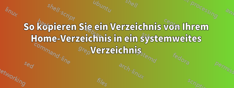 So kopieren Sie ein Verzeichnis von Ihrem Home-Verzeichnis in ein systemweites Verzeichnis