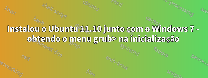 Instalou o Ubuntu 11.10 junto com o Windows 7 - obtendo o menu grub> na inicialização