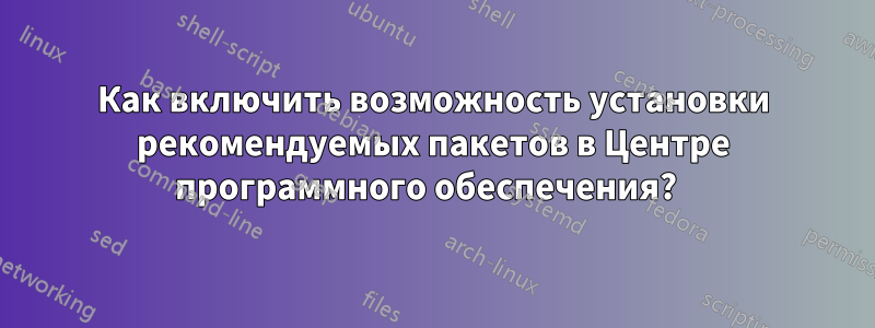 Как включить возможность установки рекомендуемых пакетов в Центре программного обеспечения?  