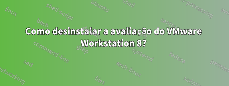 Como desinstalar a avaliação do VMware Workstation 8?