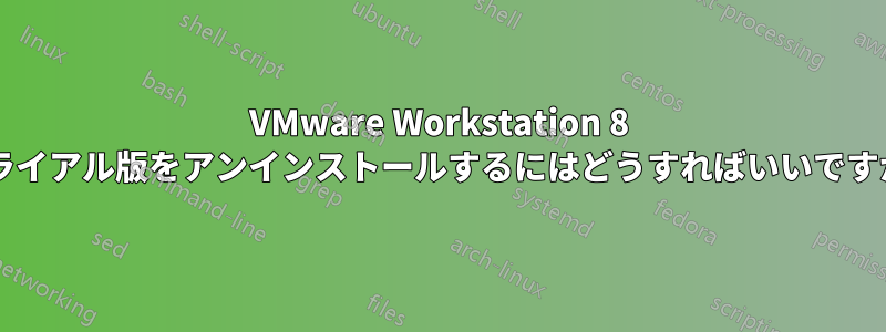 VMware Workstation 8 トライアル版をアンインストールするにはどうすればいいですか?