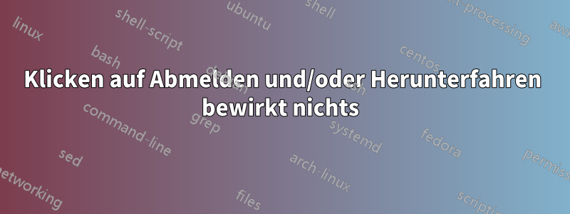 Klicken auf Abmelden und/oder Herunterfahren bewirkt nichts 